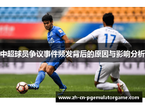 中超球员争议事件频发背后的原因与影响分析