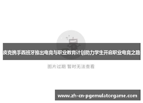 皮克携手西班牙推出电竞与职业教育计划助力学生开启职业电竞之路