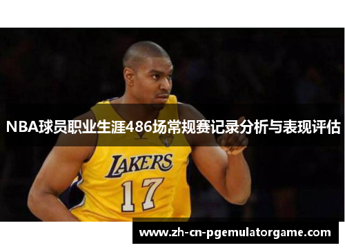 NBA球员职业生涯486场常规赛记录分析与表现评估