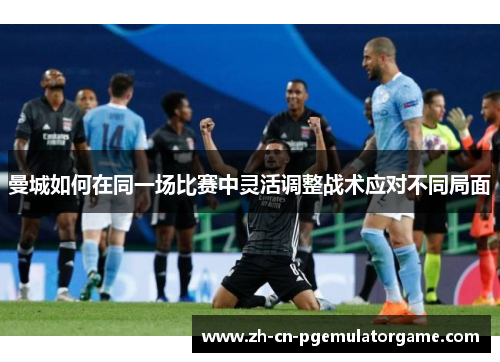 曼城如何在同一场比赛中灵活调整战术应对不同局面
