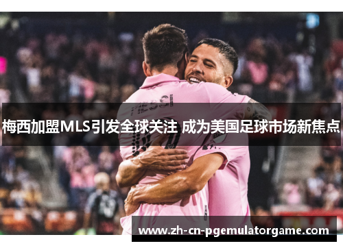 梅西加盟MLS引发全球关注 成为美国足球市场新焦点