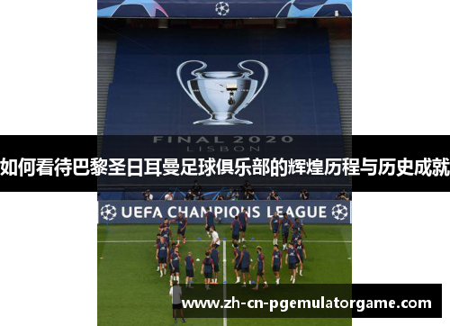 如何看待巴黎圣日耳曼足球俱乐部的辉煌历程与历史成就