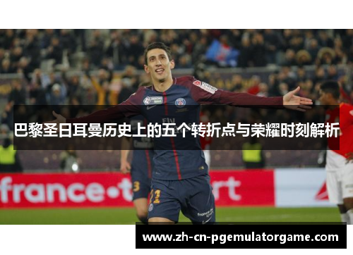 巴黎圣日耳曼历史上的五个转折点与荣耀时刻解析