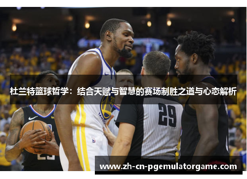 杜兰特篮球哲学：结合天赋与智慧的赛场制胜之道与心态解析