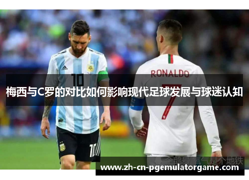梅西与C罗的对比如何影响现代足球发展与球迷认知