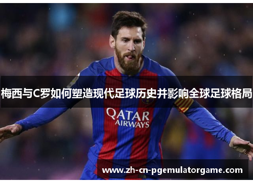 梅西与C罗如何塑造现代足球历史并影响全球足球格局