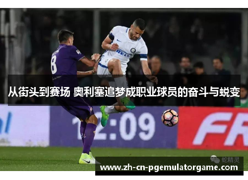 从街头到赛场 奥利塞追梦成职业球员的奋斗与蜕变