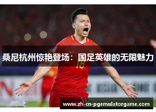 桑尼杭州惊艳登场：国足英雄的无限魅力