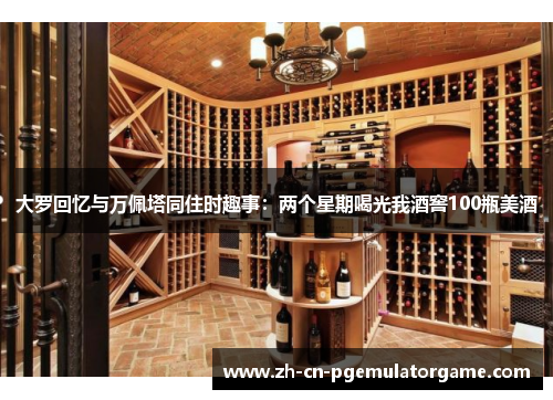 大罗回忆与万佩塔同住时趣事：两个星期喝光我酒窖100瓶美酒