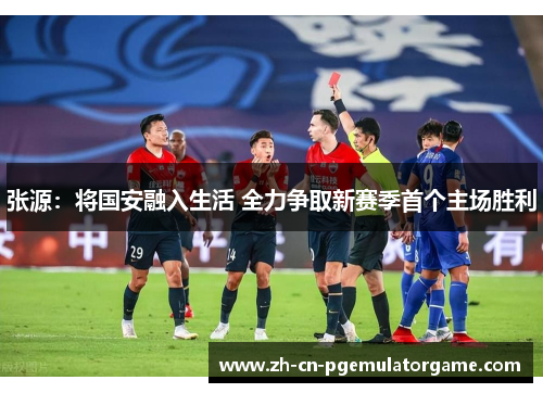 张源：将国安融入生活 全力争取新赛季首个主场胜利