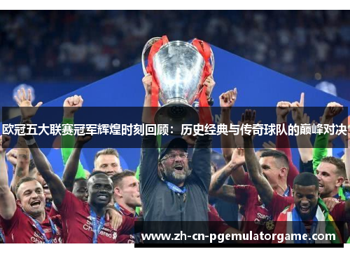 欧冠五大联赛冠军辉煌时刻回顾：历史经典与传奇球队的巅峰对决