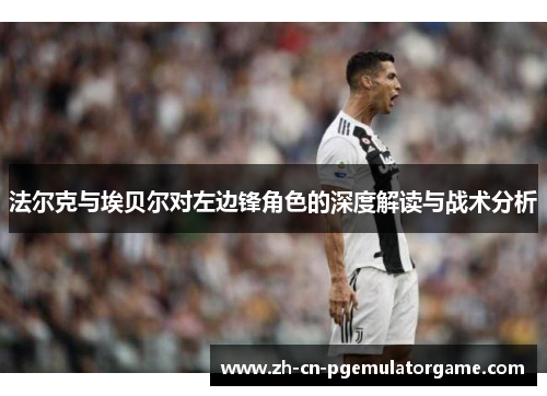 法尔克与埃贝尔对左边锋角色的深度解读与战术分析