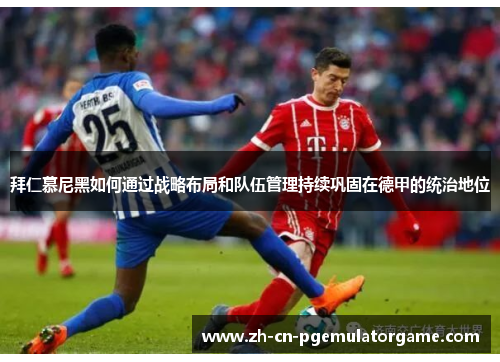 拜仁慕尼黑如何通过战略布局和队伍管理持续巩固在德甲的统治地位