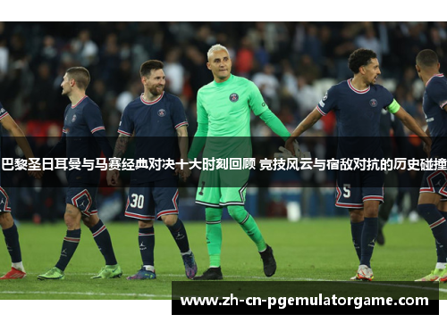 巴黎圣日耳曼与马赛经典对决十大时刻回顾 竞技风云与宿敌对抗的历史碰撞
