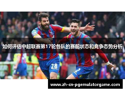 如何评估中超联赛第17轮各队的赛前状态和竞争态势分析