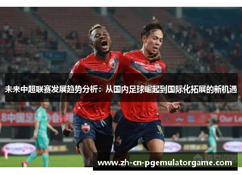 未来中超联赛发展趋势分析：从国内足球崛起到国际化拓展的新机遇