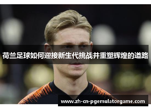 荷兰足球如何迎接新生代挑战并重塑辉煌的道路