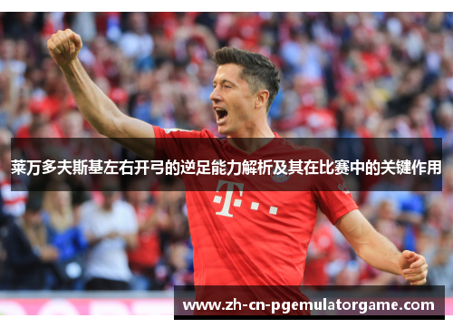 莱万多夫斯基左右开弓的逆足能力解析及其在比赛中的关键作用