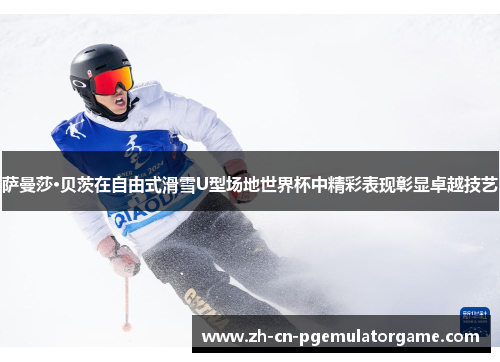 萨曼莎·贝茨在自由式滑雪U型场地世界杯中精彩表现彰显卓越技艺