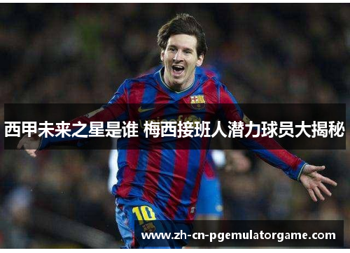 西甲未来之星是谁 梅西接班人潜力球员大揭秘