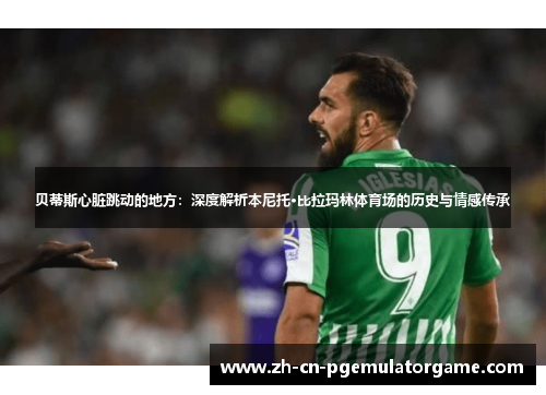 贝蒂斯心脏跳动的地方：深度解析本尼托·比拉玛林体育场的历史与情感传承