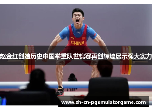 赵金红创造历史中国举重队世锦赛再创辉煌展示强大实力