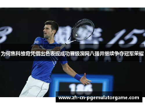 为何焦科维奇凭借出色表现成功晋级澳网八强并继续争夺冠军荣耀