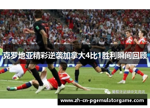 克罗地亚精彩逆袭加拿大4比1胜利瞬间回顾
