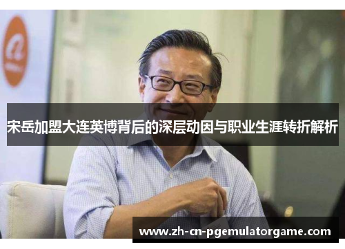 宋岳加盟大连英博背后的深层动因与职业生涯转折解析