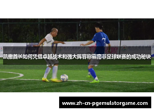 凯撒酋长如何凭借卓越战术和强大阵容称霸南非足球联赛的成功秘诀