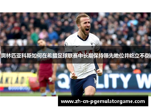 奥林匹亚科斯如何在希腊足球联赛中长期保持领先地位并屹立不倒