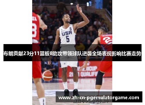 布朗贡献23分11篮板8助攻带领球队逆袭全场表现影响比赛走势