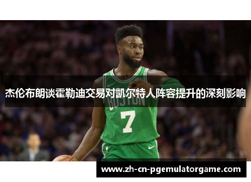 杰伦布朗谈霍勒迪交易对凯尔特人阵容提升的深刻影响