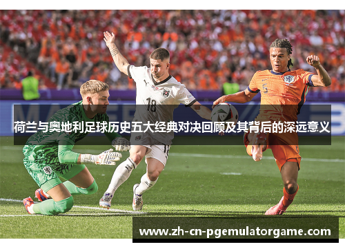 荷兰与奥地利足球历史五大经典对决回顾及其背后的深远意义