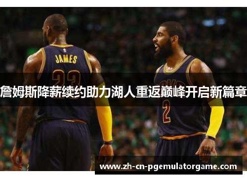 詹姆斯降薪续约助力湖人重返巅峰开启新篇章