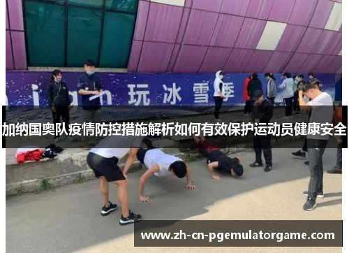 加纳国奥队疫情防控措施解析如何有效保护运动员健康安全