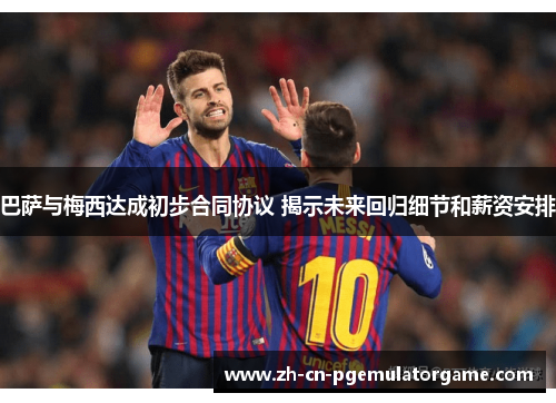 巴萨与梅西达成初步合同协议 揭示未来回归细节和薪资安排