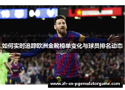 如何实时追踪欧洲金靴榜单变化与球员排名动态