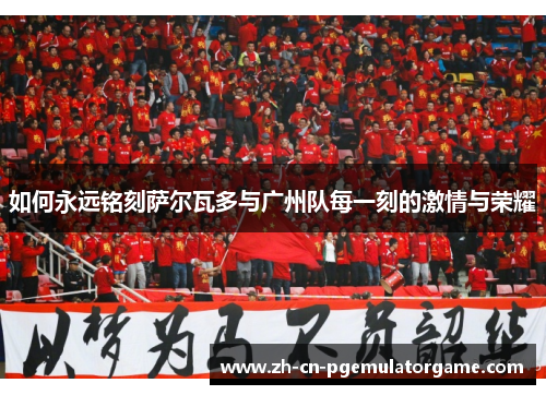 如何永远铭刻萨尔瓦多与广州队每一刻的激情与荣耀