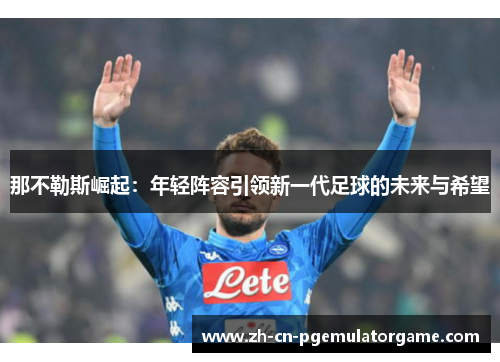 那不勒斯崛起：年轻阵容引领新一代足球的未来与希望