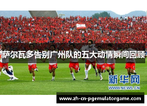 萨尔瓦多告别广州队的五大动情瞬间回顾