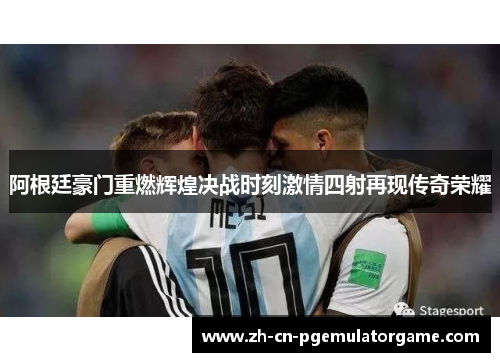 阿根廷豪门重燃辉煌决战时刻激情四射再现传奇荣耀