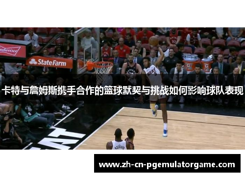 卡特与詹姆斯携手合作的篮球默契与挑战如何影响球队表现