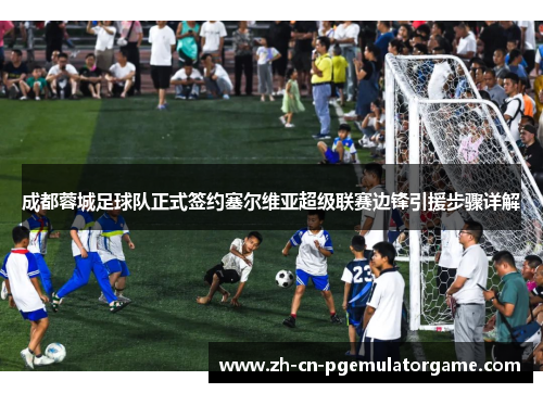 成都蓉城足球队正式签约塞尔维亚超级联赛边锋引援步骤详解