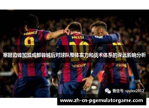 塞超边锋加盟成都蓉城后对球队整体实力和战术体系的深远影响分析