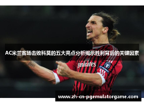 AC米兰客场击败科莫的五大亮点分析揭示胜利背后的关键因素