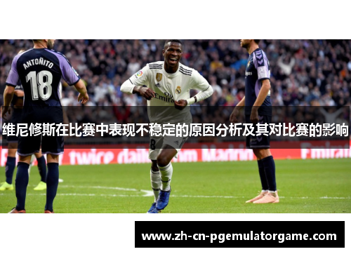 维尼修斯在比赛中表现不稳定的原因分析及其对比赛的影响
