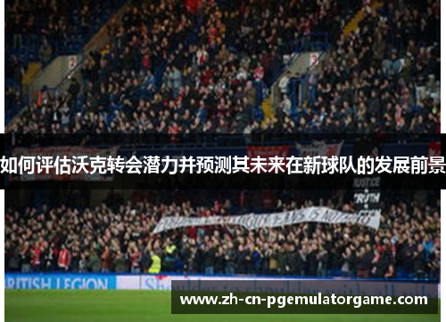 如何评估沃克转会潜力并预测其未来在新球队的发展前景