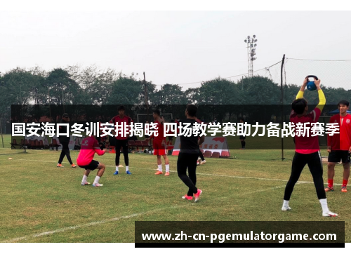 国安海口冬训安排揭晓 四场教学赛助力备战新赛季