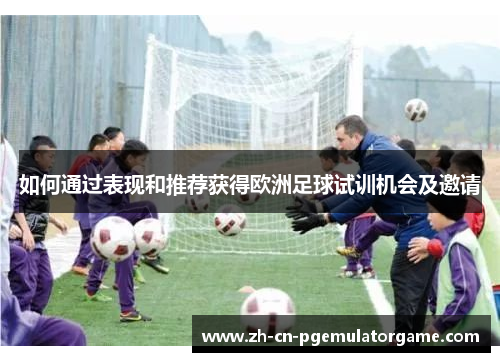 如何通过表现和推荐获得欧洲足球试训机会及邀请